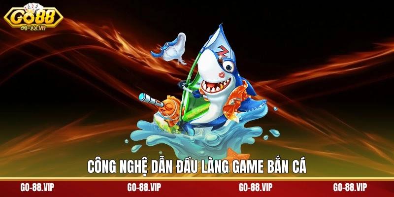 Công nghệ dẫn đầu làng game bắn cá