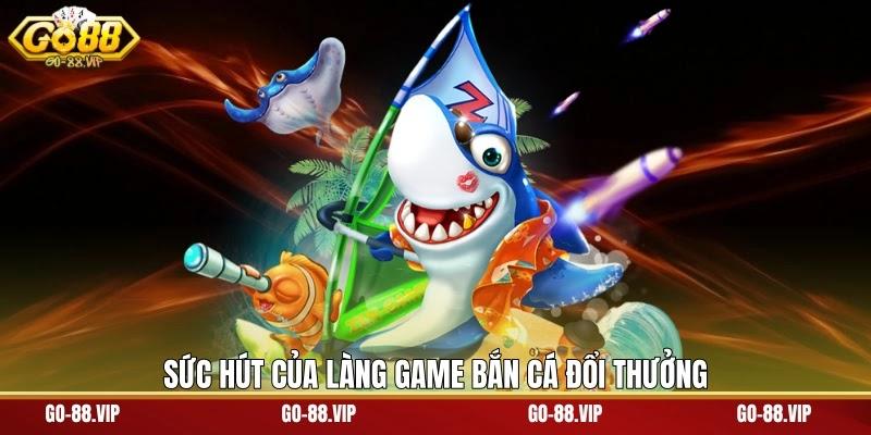 Sức hút của làng game bắn cá đổi thưởng